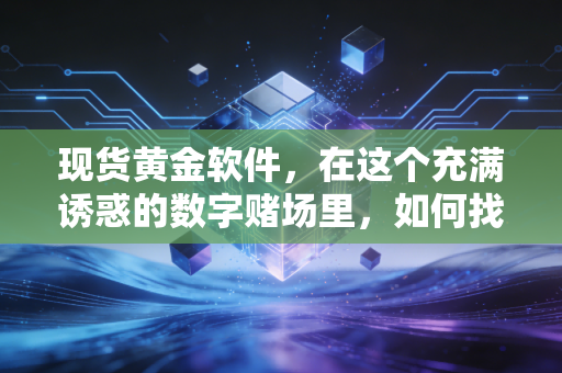 现货黄金软件,在这个充满诱惑的数字赌场里,如何找到你的发财图?