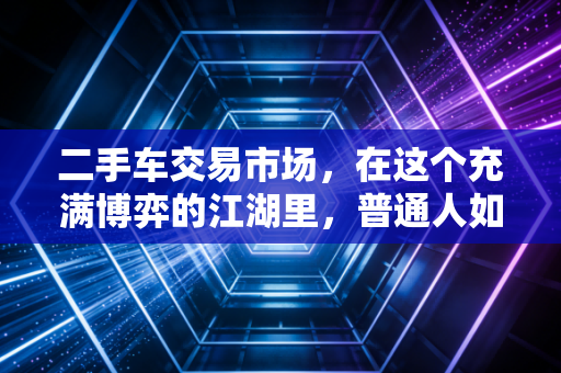 二手车交易市场，在这个充满博弈的江湖里，普通人如何捡漏？