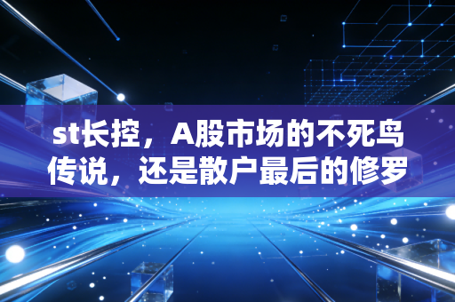 st长控,A股市场的不死鸟传说,还是散户最后的修罗场?