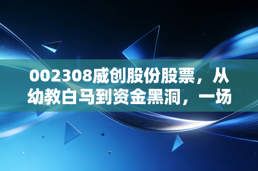 002308威创股份股票，从幼教白马到资金黑洞，一场关于信任与风控的惨痛教训