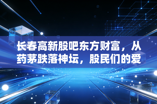 长春高新股吧东方财富,从药茅跌落神坛,股民们的爱恨情仇与未来迷局