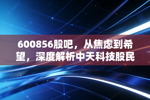 600856股吧,从焦虑到希望,深度解析中天科技股民的百态人生与价值重塑