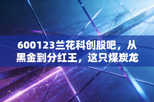 600123兰花科创股吧,从黑金到分红王,这只煤炭龙头还能拿吗?