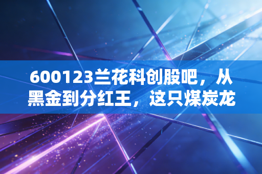 600123兰花科创股吧,从黑金到分红王,这只煤炭龙头还能拿吗?