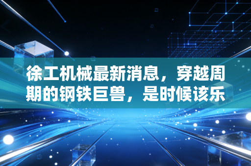 徐工机械最新消息，穿越周期的钢铁巨兽，是时候该乐观了吗？
