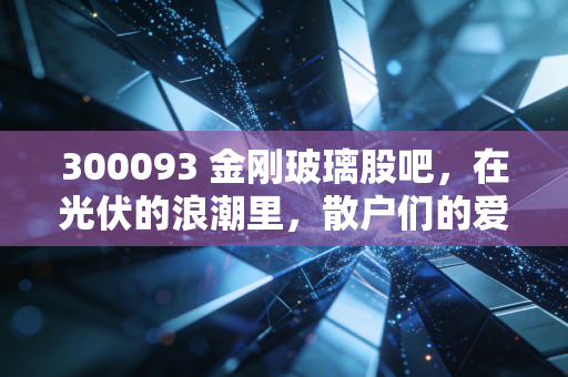 300093 金刚玻璃股吧,在光伏的浪潮里,散户们的爱恨情仇与生存法则