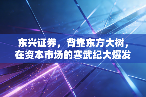 东兴证券，背靠东方大树，在资本市场的寒武纪大爆发中能否突围？