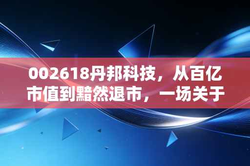 002618丹邦科技,从百亿市值到黯然退市,一场关于科技幻想的残酷现实课