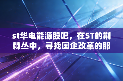 st华电能源股吧，在ST的荆棘丛中，寻找国企改革的那抹亮色