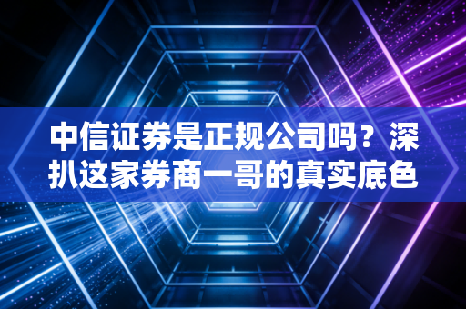 中信证券是正规公司吗？深扒这家券商一哥的真实底色与投资体验