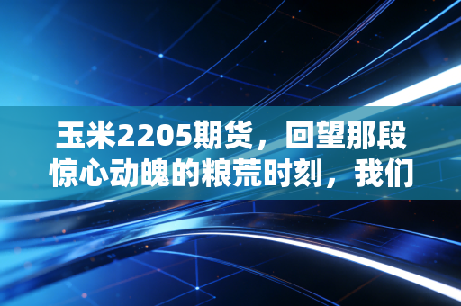 玉米2205期货,回望那段惊心动魄的粮荒时刻,我们学到了什么?