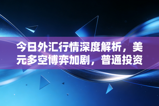今日外汇行情深度解析，美元多空博弈加剧，普通投资者该如何在波动中安身立命？