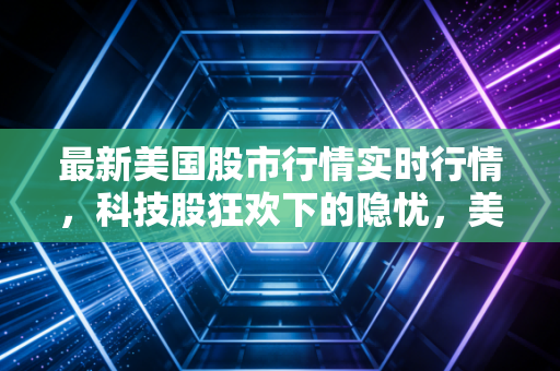 最新美国股市行情实时行情,科技股狂欢下的隐忧,美联储降息预期与散户的心跳时刻