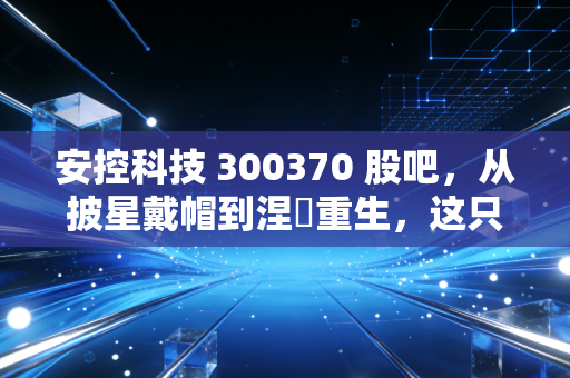 安控科技 300370 股吧，从披星戴帽到涅槃重生，这只票到底值不值得我们守候？