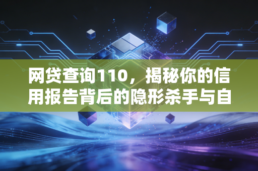 网贷查询110,揭秘你的信用报告背后的隐形杀手与自救指南