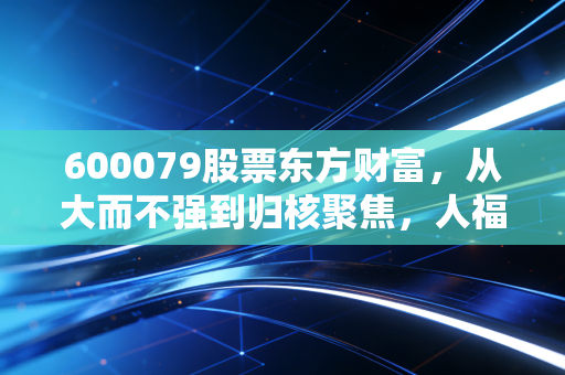 600079股票东方财富,从大而不强到归核聚焦,人福医药的估值修复之路