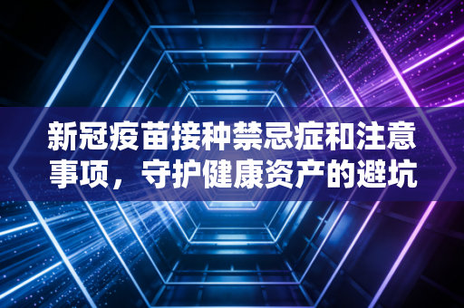 新冠疫苗接种禁忌症和注意事项，守护健康资产的避坑指南与科学建议