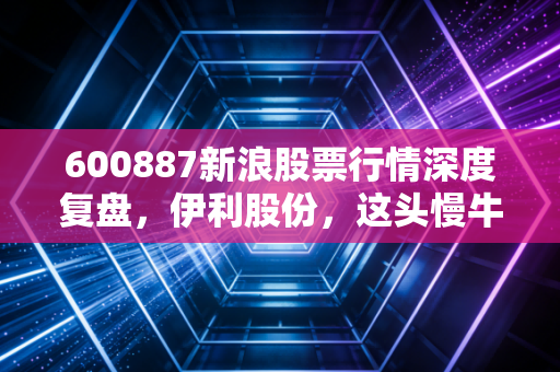 600887新浪股票行情深度复盘,伊利股份,这头慢牛还能陪我们走多远?