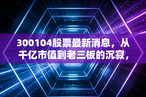300104股票最新消息,从千亿市值到老三板的沉寂,乐视网这十年到底教会了我们什么?