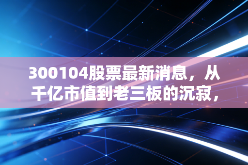 300104股票最新消息,从千亿市值到老三板的沉寂,乐视网这十年到底教会了我们什么?