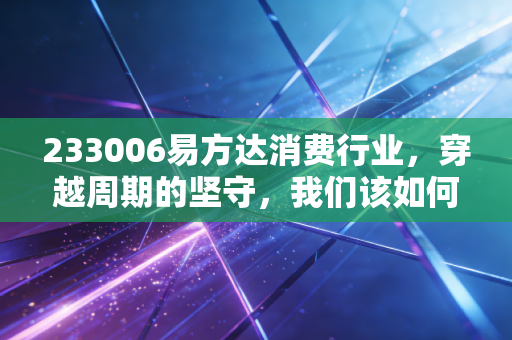 233006易方达消费行业，穿越周期的坚守，我们该如何面对消费基金的至暗时刻？