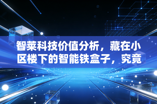 智莱科技价值分析，藏在小区楼下的智能铁盒子，究竟是黄金坑还是价值洼地？