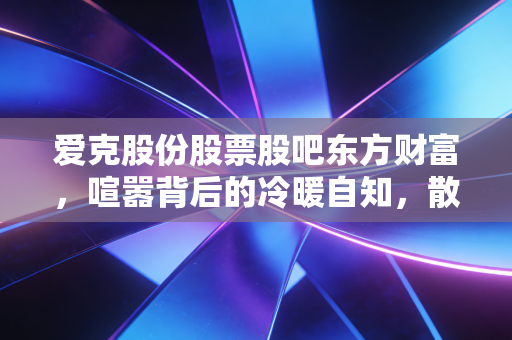 爱克股份股票股吧东方财富，喧嚣背后的冷暖自知，散户的狂欢与落寞