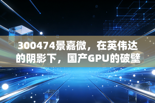 300474景嘉微，在英伟达的阴影下，国产GPU的破壁之路还有多远？