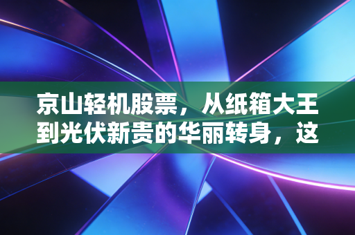 京山轻机股票,从纸箱大王到光伏新贵的华丽转身,这场翻身仗你敢跟吗?