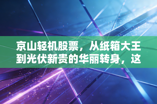 京山轻机股票,从纸箱大王到光伏新贵的华丽转身,这场翻身仗你敢跟吗?