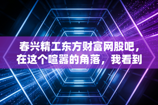 春兴精工东方财富网股吧，在这个喧嚣的角落，我看到了散户的悲欢离合
