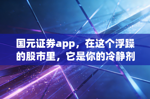 国元证券app，在这个浮躁的股市里，它是你的冷静剂还是加速器？
