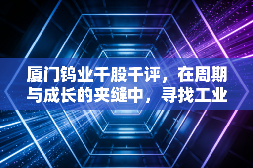 厦门钨业千股千评，在周期与成长的夹缝中，寻找工业牙齿的硬核价值