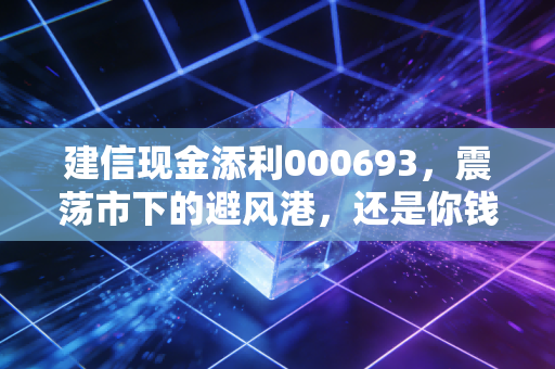 建信现金添利000693,震荡市下的避风港,还是你钱包里的隐形理财师?