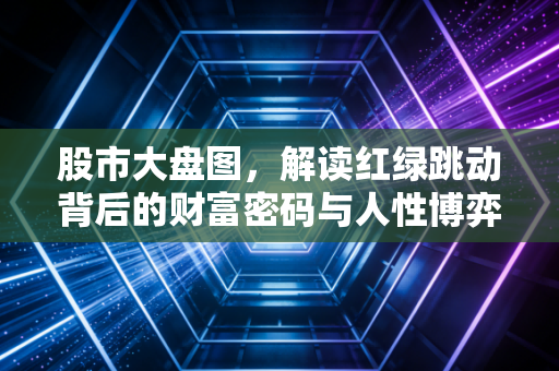股市大盘图，解读红绿跳动背后的财富密码与人性博弈