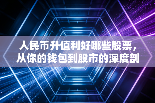 人民币升值利好哪些股票，从你的钱包到股市的深度剖析
