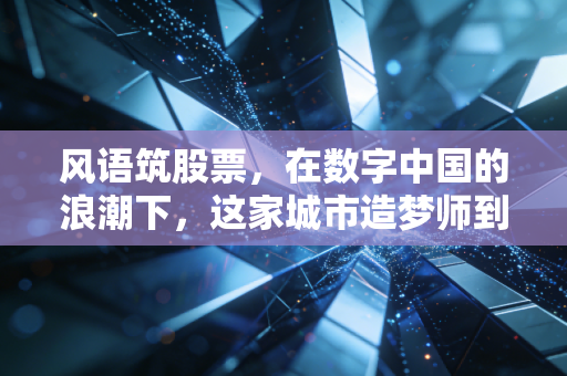 风语筑股票,在数字中国的浪潮下,这家城市造梦师到底值不值得重仓?