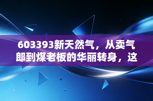603393新天然气，从卖气郎到煤老板的华丽转身，这只隐形冠军值得你拥有吗？