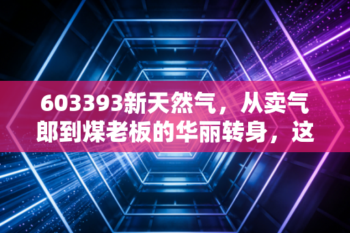 603393新天然气，从卖气郎到煤老板的华丽转身，这只隐形冠军值得你拥有吗？