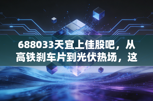 688033天宜上佳股吧,从高铁刹车片到光伏热场,这只科创老兵的第二春还能不能追?