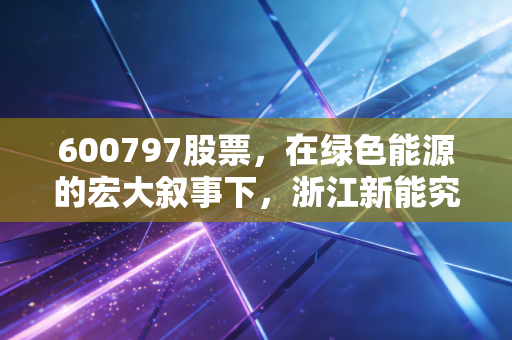 600797股票，在绿色能源的宏大叙事下，浙江新能究竟是稳健的现金奶牛还是披着光环的概念股？