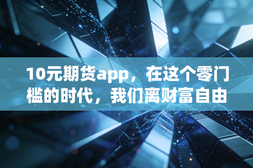 10元期货app,在这个零门槛的时代,我们离财富自由更近了,还是离倾家荡产更远了?