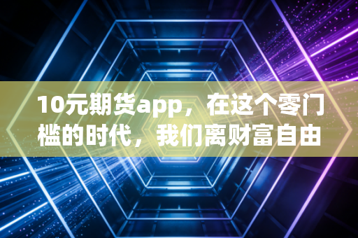 10元期货app，在这个零门槛的时代，我们离财富自由更近了，还是离倾家荡产更远了？
