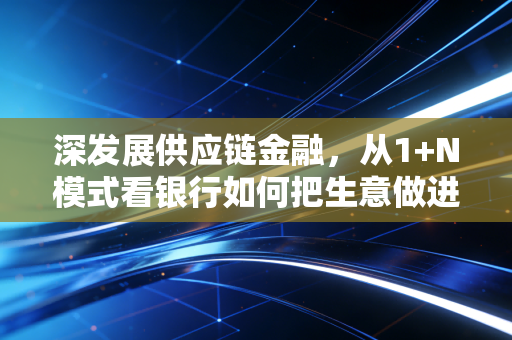 深发展供应链金融，从1+N模式看银行如何把生意做进企业的心坎里