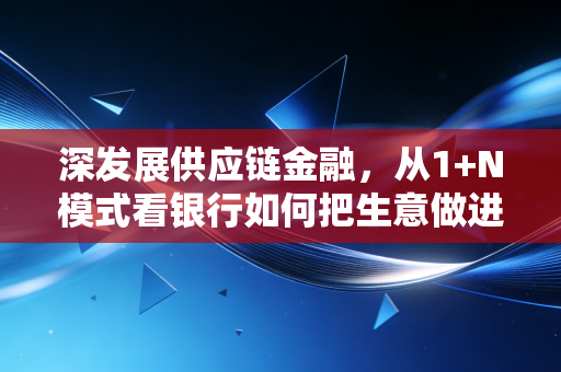 深发展供应链金融，从1+N模式看银行如何把生意做进企业的心坎里