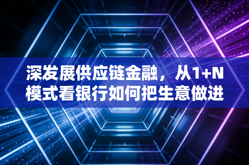 深发展供应链金融，从1+N模式看银行如何把生意做进企业的心坎里