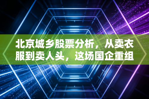 北京城乡股票分析，从卖衣服到卖人头，这场国企重组的赌局你看懂了吗？