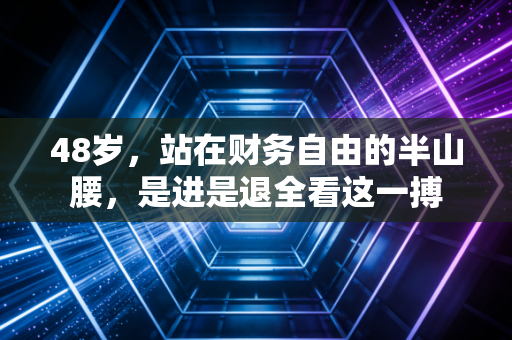 48岁,站在财务自由的半山腰,是进是退全看这一搏