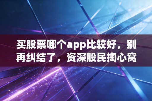 买股票哪个app比较好，别再纠结了，资深股民掏心窝子的选App指南