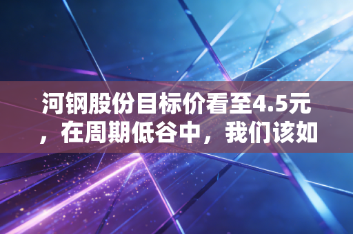 河钢股份目标价看至4.5元，在周期低谷中，我们该如何握住这根定海神针？